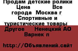 Продам детские ролики › Цена ­ 1 200 - Все города, Москва г. Спортивные и туристические товары » Другое   . Ненецкий АО,Варнек п.
